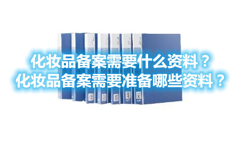 化妆品备案需要什么资料？化妆品备案需要准备哪些资料？