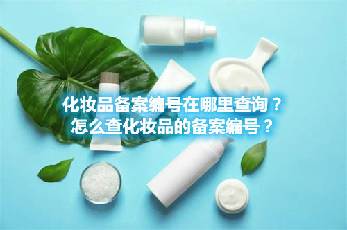 化妆品备案编号在哪里查询？怎么查化妆品的备案编号？
