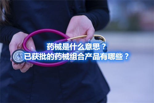 药械是什么意思？已获批的药械组合产品有哪些？(图1)