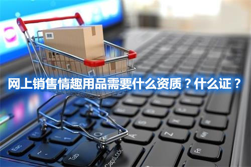 网上销售情趣用品需要什么资质？什么证？(图1)