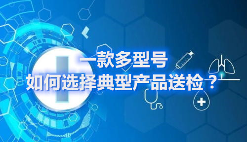 医疗器械申报产品含有多种规格型号，如何选择典型型号进行检验？(图1)