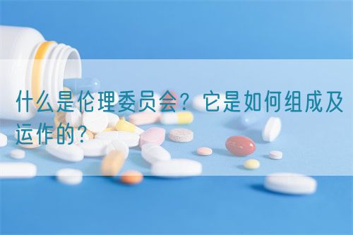 什么是伦理委员会？它是如何组成及运作的？(图1)