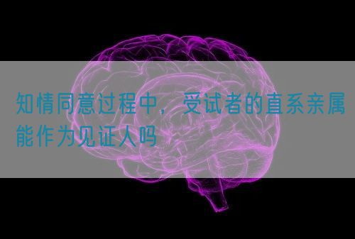 知情同意过程中，受试者的直系亲属能作为见证人吗(图1)