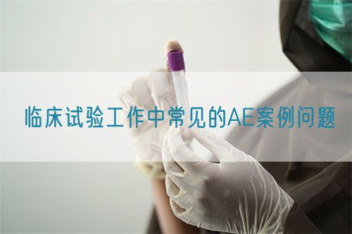 临床试验工作中常见的AE案例问题(图1)