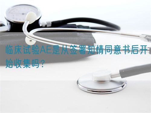 临床试验AE是从签署知情同意书后开始收集吗？(图1)