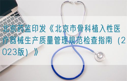 北京药监印发《北京市骨科植入性医疗器械生产质量管理规范检查指南（2023版）》