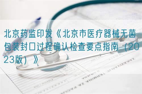 北京药监印发《北京市医疗器械无菌包装封口过程确认检查要点指南（2023版）》