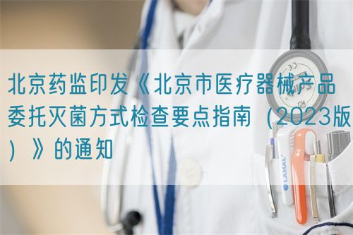 北京药监印发《北京市医疗器械产品委托灭菌方式检查要点指南（2023版）》的通知
