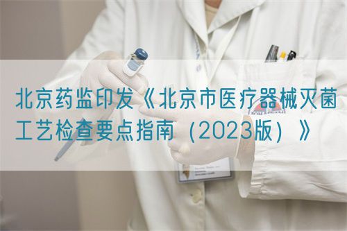 北京药监印发《北京市医疗器械灭菌工艺检查要点指南（2023版）》
