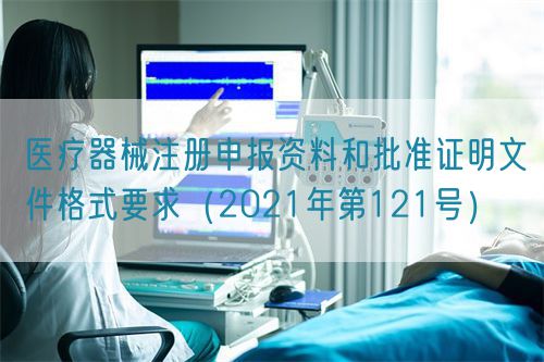 医疗器械注册申报资料和批准证明文件格式要求（2021年第121号）(图1)