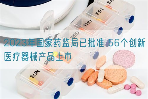 2023年国家药监局已批准 56个创新医疗器械产品上市