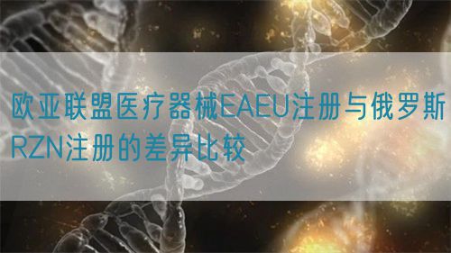 欧亚联盟医疗器械EAEU注册与俄罗斯RZN注册的差异比较(图1)