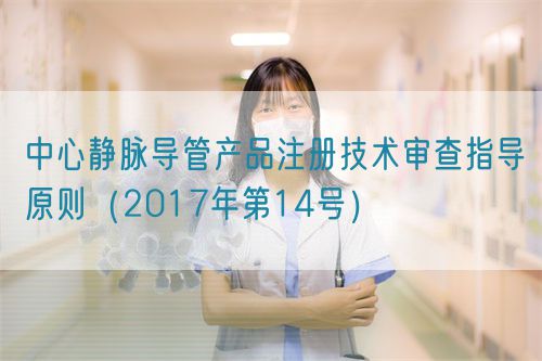 中心静脉导管产品注册技术审查指导原则（2017年第14号）(图1)