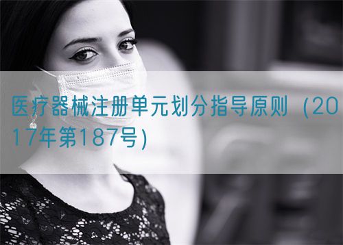 医疗器械注册单元划分指导原则（2017年第187号）