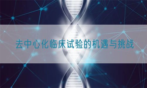 去中心化临床试验的机遇与挑战(图1)