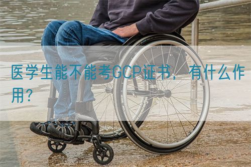 医学生能不能考GCP证书，有什么作用？(图1)