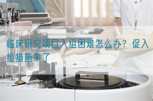 临床研究项目入组困难怎么办？促入组措施来了(图1)