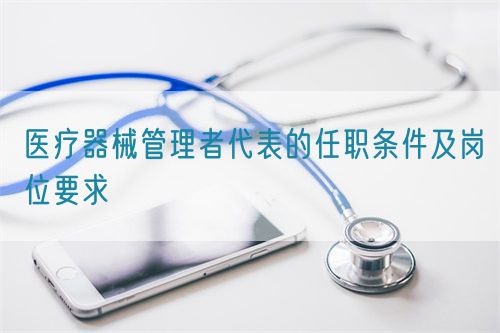 医疗器械管理者代表的任职条件及岗位要求(图1)