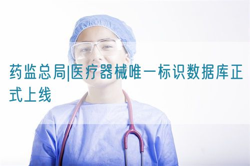 药监总局|医疗器械唯一标识数据库正式上线