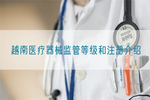 越南医疗器械监管等级和注册介绍(图1)