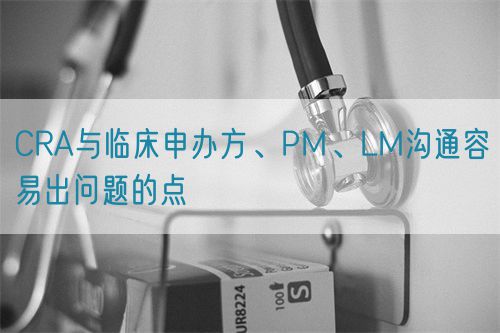 CRA与临床申办方、PM、LM沟通容易出问题的点(图1)