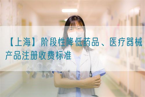【上海】阶段性降低药品、医疗器械产品注册收费标准