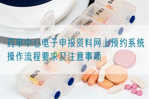 药审中心电子申报资料网上预约系统操作流程要求及注意事项