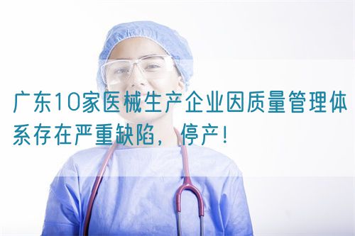 广东10家医械生产企业因质量管理体系存在严重缺陷，停产！(图1)