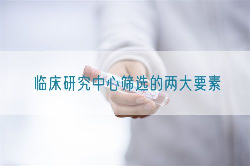 临床研究中心筛选的两大要素(图1)