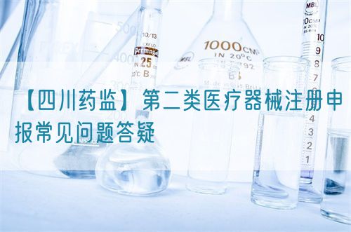 【四川药监】第二类医疗器械注册申报常见问题答疑(图1)