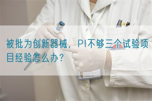 被批为创新器械，PI不够三个试验项目经验怎么办？(图1)