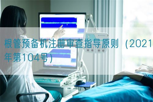 根管预备机注册审查指导原则（2021年第104号）