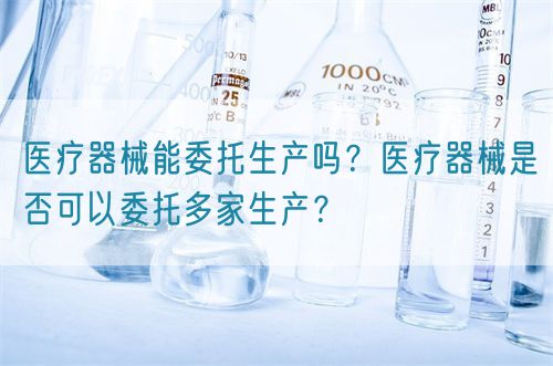 医疗器械能委托生产吗？医疗器械是否可以委托多家生产？(图1)
