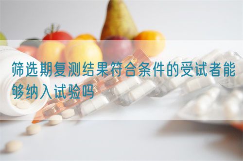 筛选期复测结果符合条件的受试者能够纳入试验吗(图1)