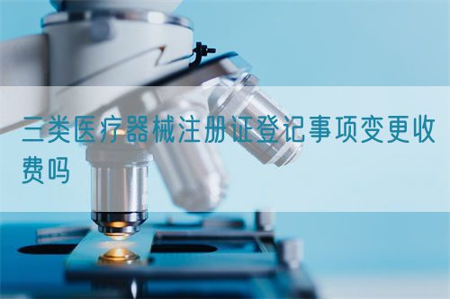 三类医疗器械注册证登记事项变更收费吗(图1)