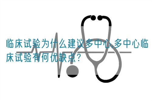 临床试验为什么建议多中心,多中心临床试验有何优缺点？