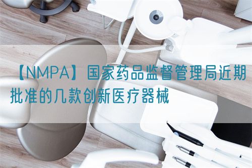 【NMPA】国家药品监督管理局近期批准的几款创新医疗器械