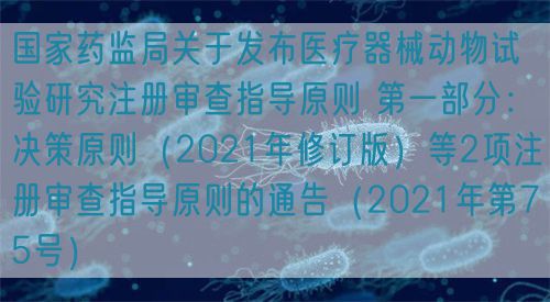 国家药监局关于发布医疗器械动物试验研究注册审查指导原则 第一部分：决策原则（2021年修订版）等2项注册审查指导原则的通告（2021年第75号）