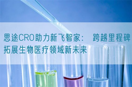 思途CRO助力新飞智家： 跨越里程碑拓展生物医疗领域新未来
