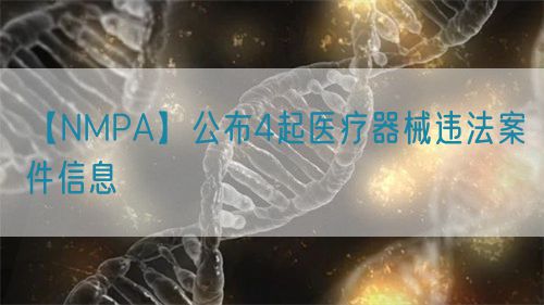 【NMPA】公布4起医疗器械违法案件信息