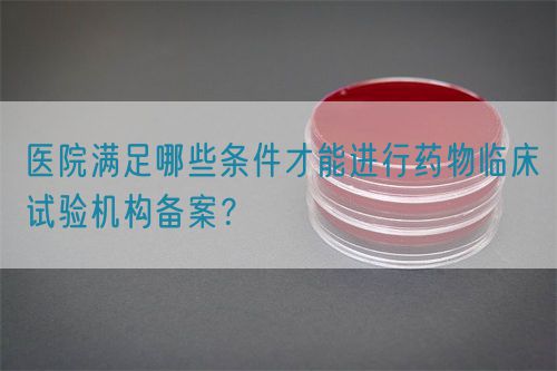 医院满足哪些条件才能进行药物临床试验机构备案？(图1)