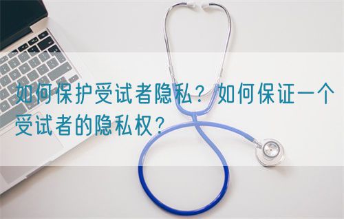 如何保护受试者隐私？如何保证一个受试者的隐私权？