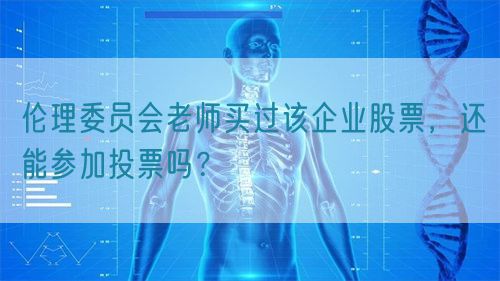 伦理委员会老师买过该企业股票，还能参加投票吗？(图1)