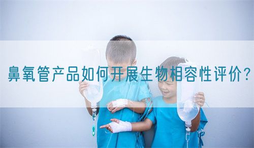鼻氧管产品如何开展生物相容性评价？(图1)