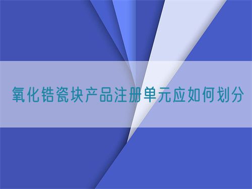 氧化锆瓷块产品注册单元应如何划分(图1)
