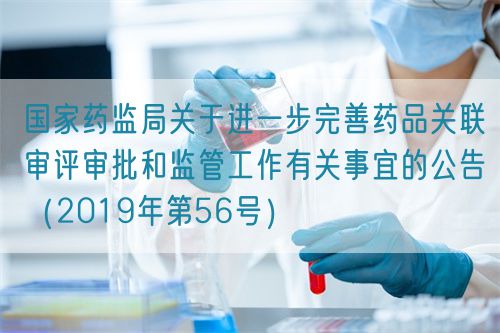 国家药监局关于进一步完善药品关联审评审批和监管工作有关事宜的公告（2019年第56号）