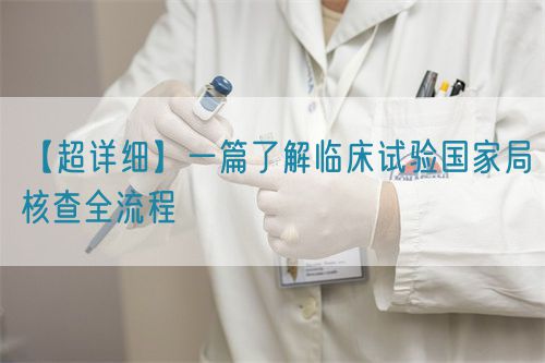 【超详细】一篇了解临床试验国家局核查全流程(图1)