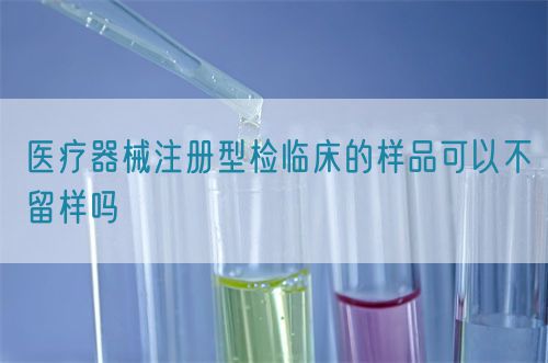 医疗器械注册型检临床的样品可以不留样吗(图1)