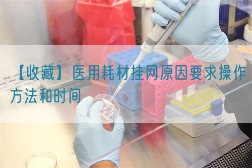 【收藏】医用耗材挂网原因要求操作方法和时间(图1)