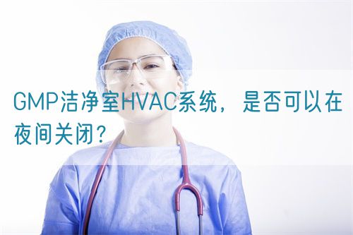 GMP洁净室HVAC系统，是否可以在夜间关闭？(图1)